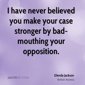 Glenda Jackson - I have never believed you make your case stronger by ...