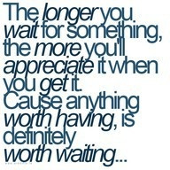 Anything worth having is worth waiting.