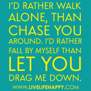 rather walk alone than chase you around i d rather fall by myself ...