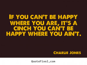 If you can't be happy where you are, it's a cinch you can't be ...