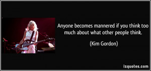... if you think too much about what other people think. - Kim Gordon