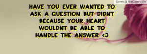 have you ever wanted to ask a question but didnt because your heart ...