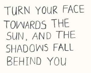 Turn your face towards the sun and the shadows fall behind you.