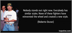 ... have reinvented the wheel and created a new style. - Roberto Duran
