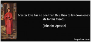 ... this, than to lay down one's life for his friends. - John the Apostle