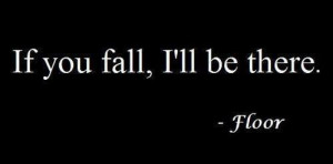 Seriously... is the floor the only thing that cares about mee?