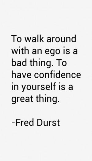 To walk around with an ego is a bad thing. To have confidence in ...