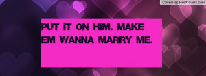Put it on him. Make em wanna marry me Profile Facebook Covers