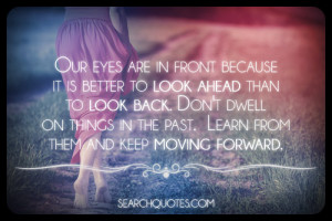 ... look ahead than to look back. Don’t dwell on things on the past