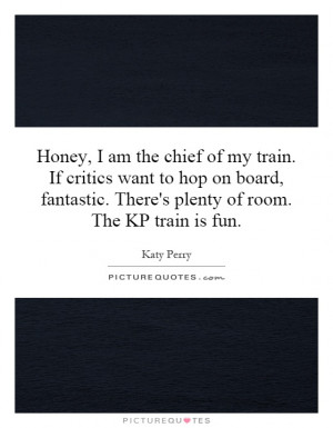 Honey, I am the chief of my train. If critics want to hop on board ...