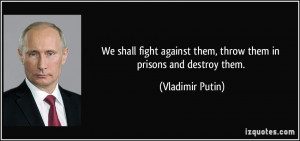 We shall fight against them, throw them in prisons and destroy them ...