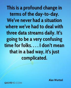 Alan Wurtzel - This is a profound change in terms of the day-to-day ...