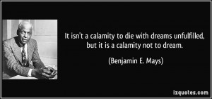 It isn't a calamity to die with dreams unfulfilled, but it is a ...