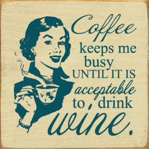 Coffee keeps me busy until it is acceptable to drink wine.