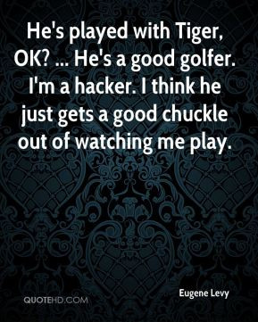 ... good golfer. I'm a hacker. I think he just gets a good chuckle out of