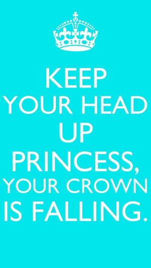 Keep your head up princess, your crown is falling.