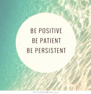 Be positive. Be patient. Be persistent Picture Quote #1