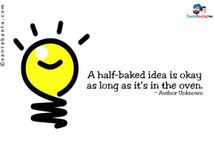 half-baked idea is okay as long as it's in the oven.