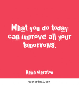 Ralph Marston picture quotes - What you do today can improve all your ...