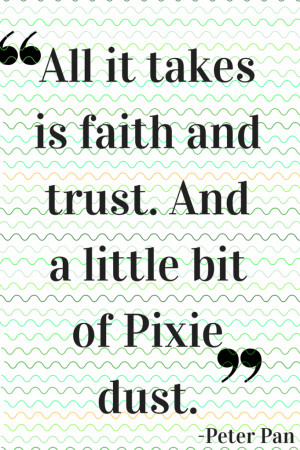 ... is faith and trust. And a little bit of Pixie dust. ” – Peter Pan