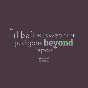 Quotes Picture: i'll be fine i swear im just gone beyond repair
