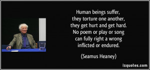 Human beings suffer, they torture one another, they get hurt and get ...