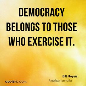 Democracy belongs to those who exercise it. - Bill Moyers