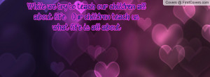 While we try to teach our children all about life ~ Our children teach ...