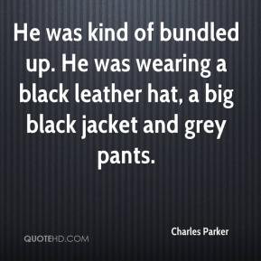 ... He was wearing a black leather hat, a big black jacket and grey pants