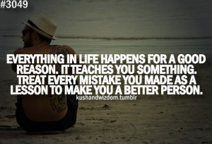 Everything in life happens for a good reason. It teaches you something ...