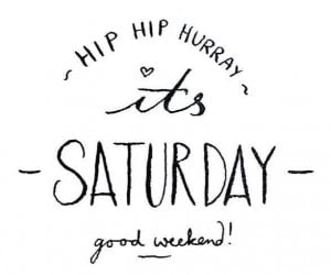 Hip hip hurray, it’s Saturday. Good weekend!