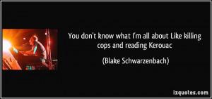 You don't know what I'm all about / Like killing cops and reading ...