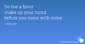 Do me a favor make up your mind before you mess with mine.