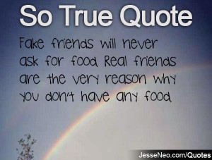 Fake friends will never ask for food. Real friends are the very reason ...