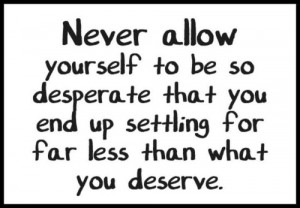 Never Allow Yourself To Be So Desperate That You End Up Settling For ...