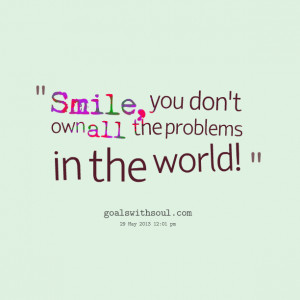 Quotes Picture: smile, you don't own all the problems in the world!