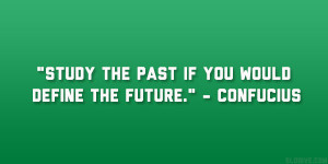 Study the past if you would define the future.” – Confucius