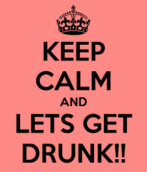 KEEP CALM AND LETS GET DRUNK!!