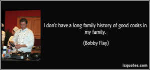 don't have a long family history of good cooks in my family. - Bobby ...