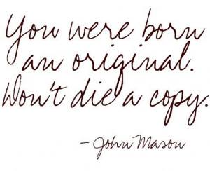 You were born an original. Don't die a copy. ~John Mason