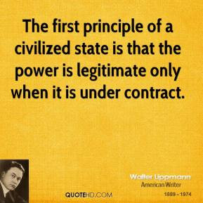 Walter Lippmann - The first principle of a civilized state is that the ...