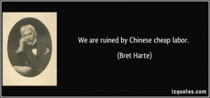 We are ruined by Chinese cheap labor. - Bret Harte