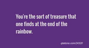 ... You're the sort of treasure that one finds at the end of the rainbow