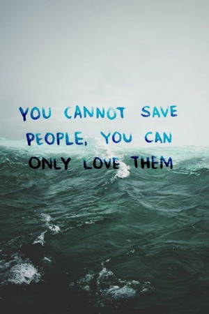 You cannot save people, you can only love them. And that just might be ...