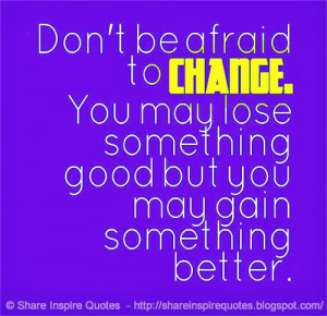 Don't be afraid to CHANGE. You may lose something good but you may ...