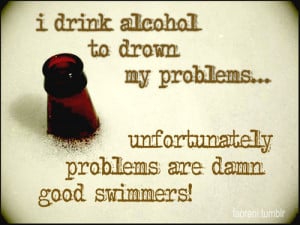 Drink Alcohol To Drown My Problems