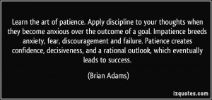 Learn the art of patience. Apply discipline to your thoughts when they ...