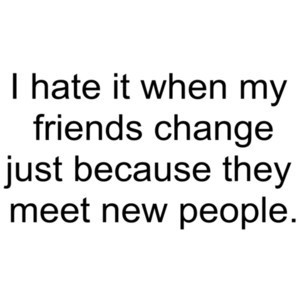 hate it when my friends change just because they meet new people