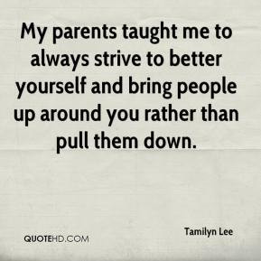 My parents taught me to always strive to better yourself and bring ...