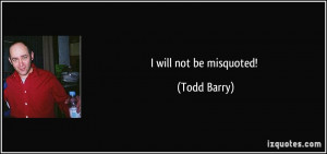 will not be misquoted! - Todd Barry